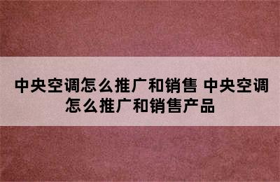 中央空调怎么推广和销售 中央空调怎么推广和销售产品